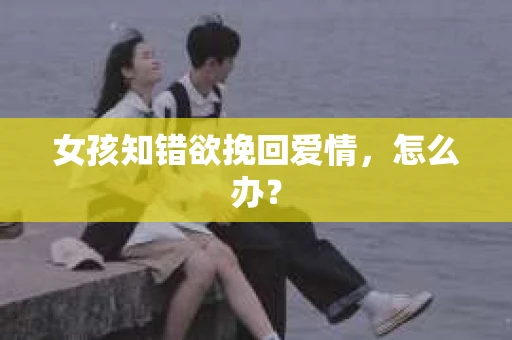 女孩知错欲挽回爱情,怎么办? 女孩知错欲挽回爱情,怎么办?