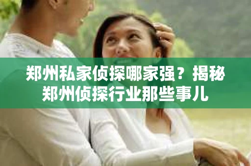 郑州私家侦探哪家强？揭秘郑州侦探行业那些事儿