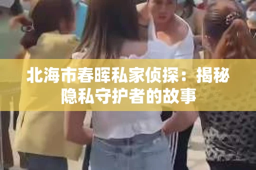 北海市春晖私家侦探：揭秘隐私守护者的故事