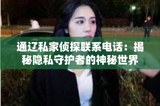 通辽私家侦探联系电话：揭秘隐私守护者的神秘世界