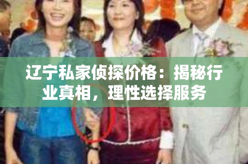 辽宁私家侦探价格：揭秘行业真相，理性选择服务
