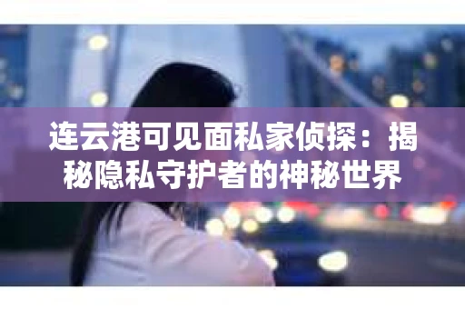 连云港可见面私家侦探：揭秘隐私守护者的神秘世界