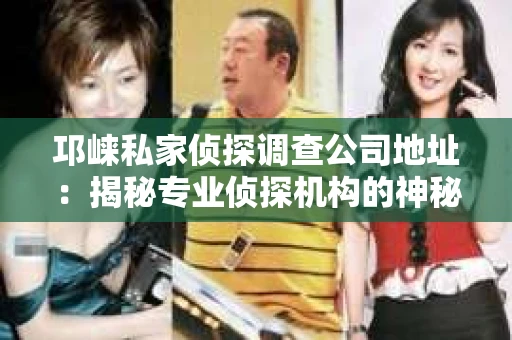 邛崃私家侦探调查公司地址:揭秘专业侦探机构的神秘面纱 邛崃私家侦探调查公司地址:揭秘专业侦探机构的神秘面纱