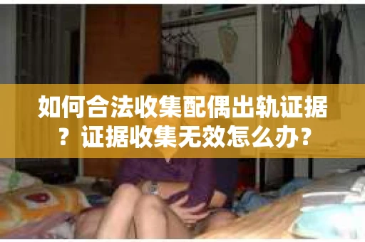如何合法收集配偶出轨证据？证据收集无效怎么办？