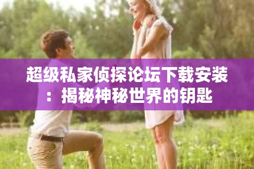 超级私家侦探论坛下载安装：揭秘神秘世界的钥匙