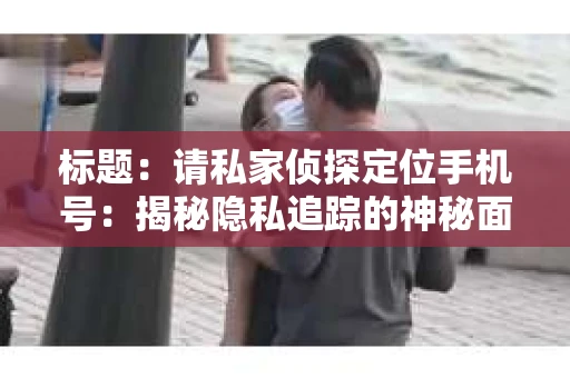 标题：请私家侦探定位手机号：揭秘隐私追踪的神秘面纱