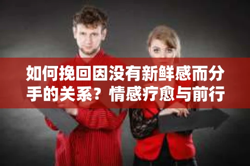 如何挽回因没有新鲜感而分手的关系？情感疗愈与前行计划