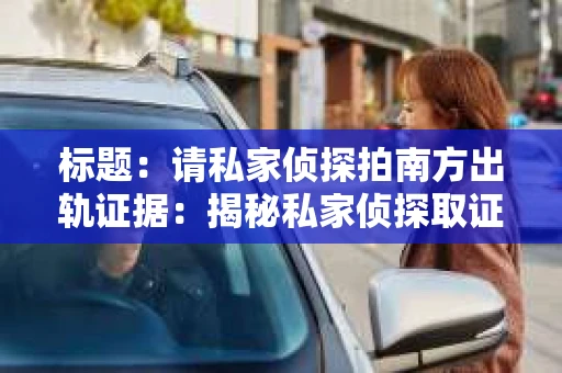 标题：请私家侦探拍南方出轨证据：揭秘私家侦探取证过程