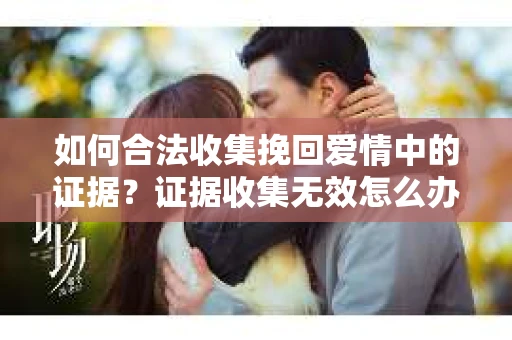 如何合法收集挽回爱情中的证据？证据收集无效怎么办？