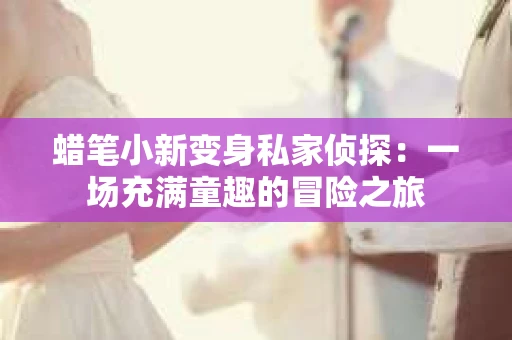 蜡笔小新变身私家侦探：一场充满童趣的冒险之旅