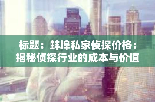 标题：蚌埠私家侦探价格：揭秘侦探行业的成本与价值