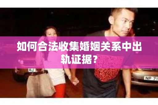 如何合法收集婚姻关系中出轨证据？