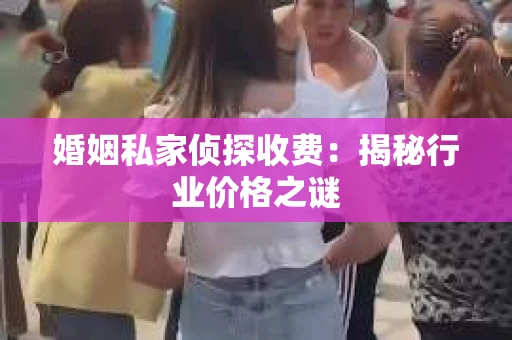 婚姻私家侦探收费：揭秘行业价格之谜