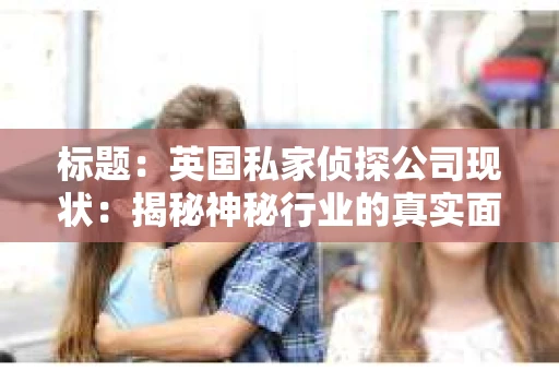 标题：英国私家侦探公司现状：揭秘神秘行业的真实面貌