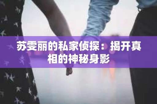 苏雯丽的私家侦探：揭开真相的神秘身影