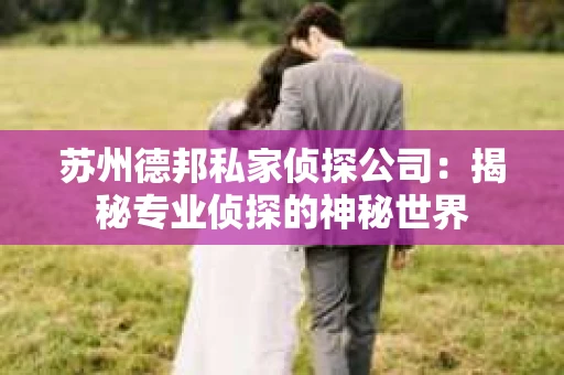 苏州德邦私家侦探公司：揭秘专业侦探的神秘世界