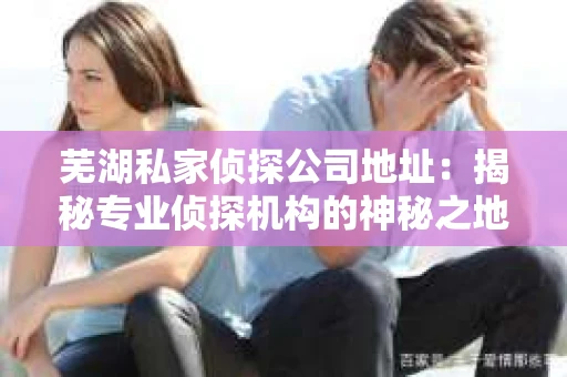 芜湖私家侦探公司地址：揭秘专业侦探机构的神秘之地