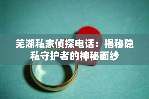 芜湖私家侦探电话：揭秘隐私守护者的神秘面纱