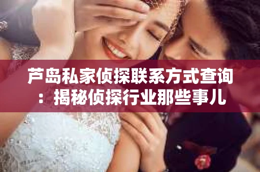 芦岛私家侦探联系方式查询：揭秘侦探行业那些事儿