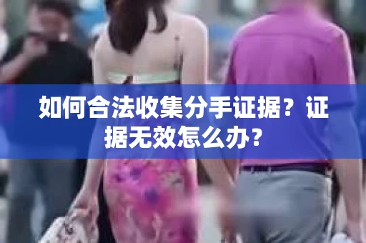 如何合法收集分手证据?证据无效怎么办? 如何合法收集分手证据?证据无效怎么办?
