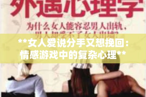 **女人爱说分手又想挽回：情感游戏中的复杂心理**