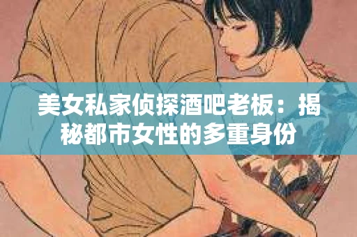 美女私家侦探酒吧老板:揭秘都市女性的多重身份 美女私家侦探酒吧老板:揭秘都市女性的多重身份