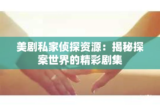 美剧私家侦探资源:揭秘探案世界的精彩剧集 美剧私家侦探资源:揭秘探案世界的精彩剧集