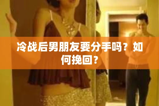 冷战后男朋友要分手吗？如何挽回？