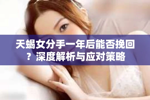 天蝎女分手一年后能否挽回？深度解析与应对策略