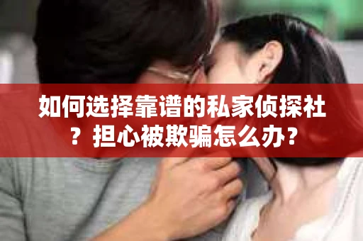 如何选择靠谱的私家侦探社？担心被欺骗怎么办？