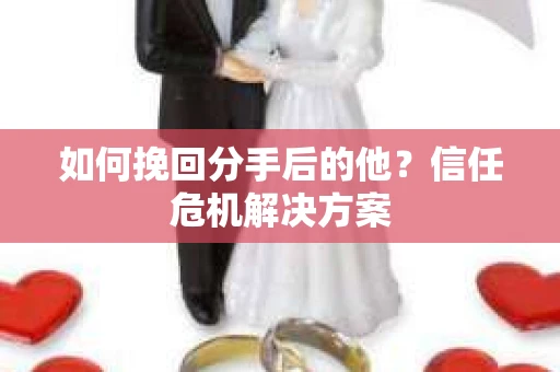 如何挽回分手后的他？信任危机解决方案