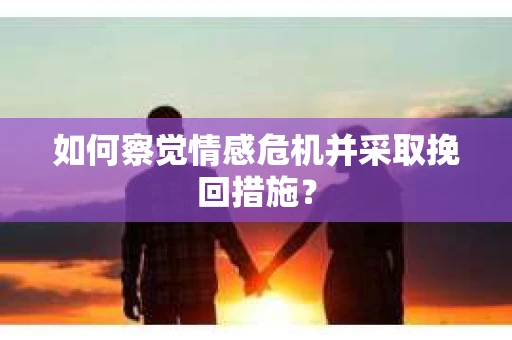 如何察觉情感危机并采取挽回措施？