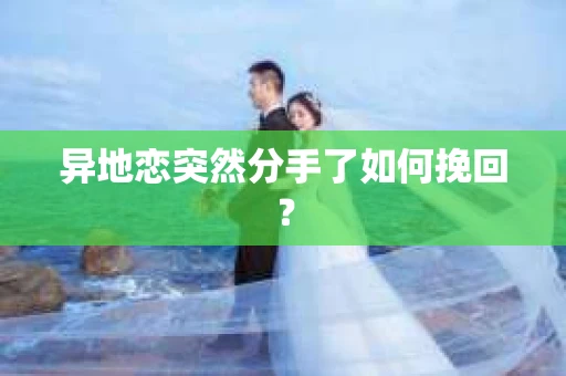 异地恋突然分手了如何挽回? 异地恋突然分手了如何挽回?