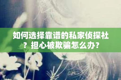 如何选择靠谱的私家侦探社?担心被欺骗怎么办? 如何选择靠谱的私家侦探社?担心被欺骗怎么办?