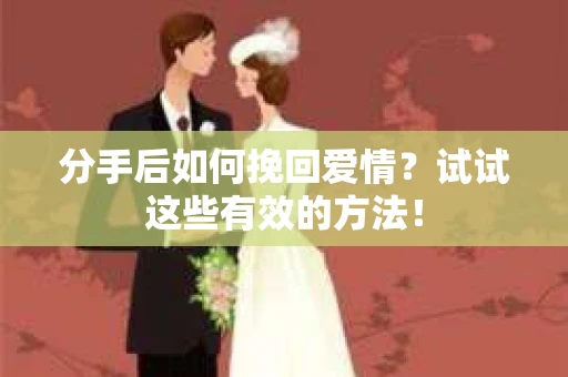 分手后如何挽回爱情？试试这些有效的方法！