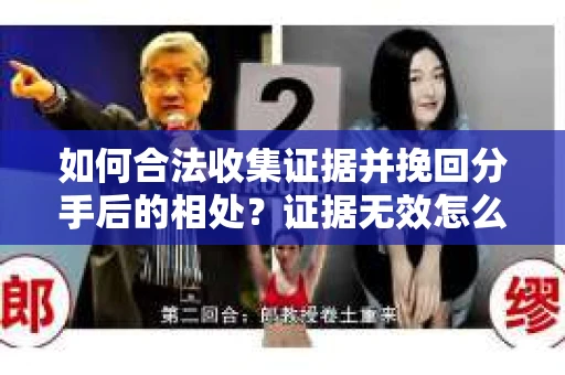 如何合法收集证据并挽回分手后的相处?证据无效怎么办? 如何合法收集证据并挽回分手后的相处?证据无效怎么办?