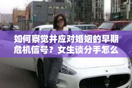 如何察觉并应对婚姻的早期危机信号?女生谈分手怎么挽回 如何察觉并应对婚姻的早期危机信号?女生谈分手怎么挽回
