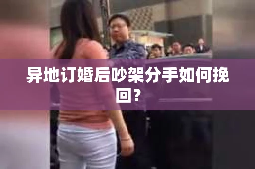 异地订婚后吵架分手如何挽回？