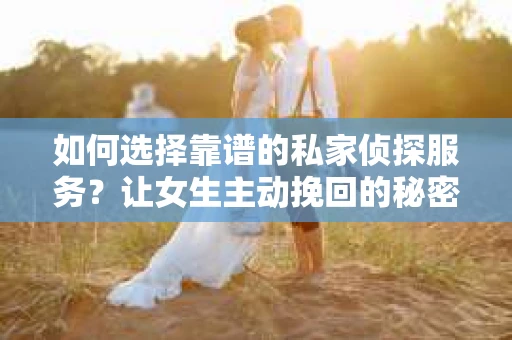 如何选择靠谱的私家侦探服务?让女生主动挽回的秘密武器怎么办? 如何选择靠谱的私家侦探服务?让女生主动挽回的秘密武器怎么办?