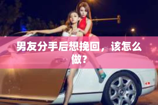 男友分手后想挽回，该怎么做？