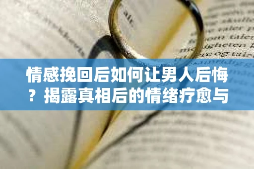 情感挽回后如何让男人后悔?揭露真相后的情绪疗愈与人生决策 情感挽回后如何让男人后悔?揭露真相后的情绪疗愈与人生决策