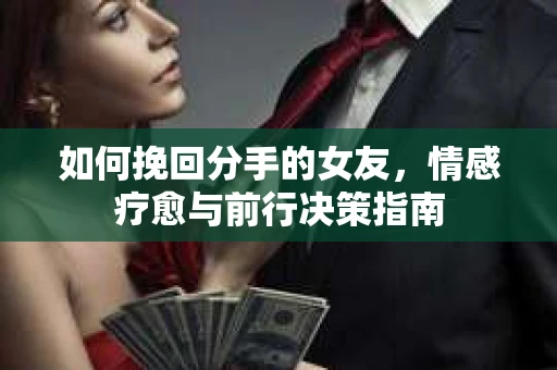 如何挽回分手的女友,情感疗愈与前行决策指南 如何挽回分手的女友,情感疗愈与前行决策指南