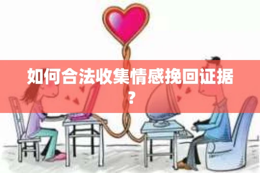 如何合法收集情感挽回证据？