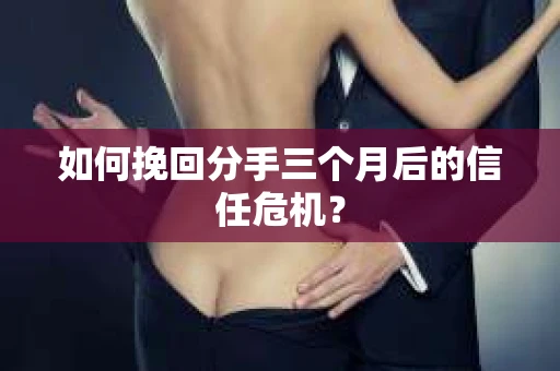 如何挽回分手三个月后的信任危机？