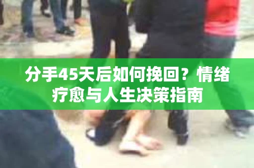 分手45天后如何挽回？情绪疗愈与人生决策指南