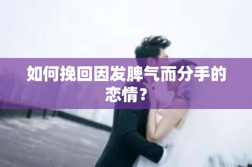 如何挽回因发脾气而分手的恋情？