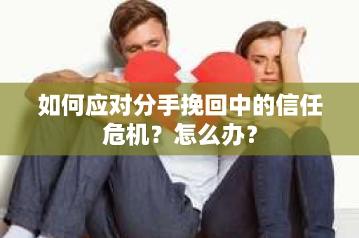 如何应对分手挽回中的信任危机?怎么办? 如何应对分手挽回中的信任危机?怎么办?