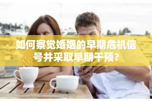 如何察觉婚姻的早期危机信号并采取早期干预？