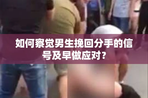 如何察觉男生挽回分手的信号及早做应对？