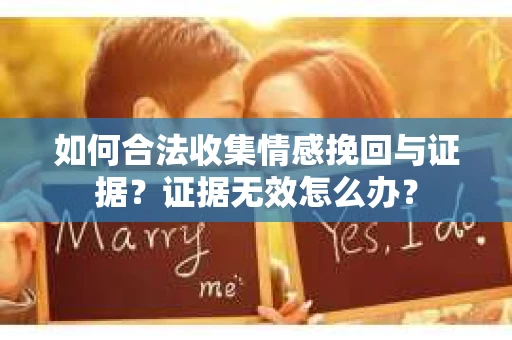 如何合法收集情感挽回与证据？证据无效怎么办？